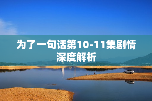 为了一句话第10-11集剧情深度解析