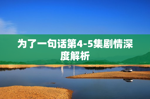 为了一句话第4-5集剧情深度解析