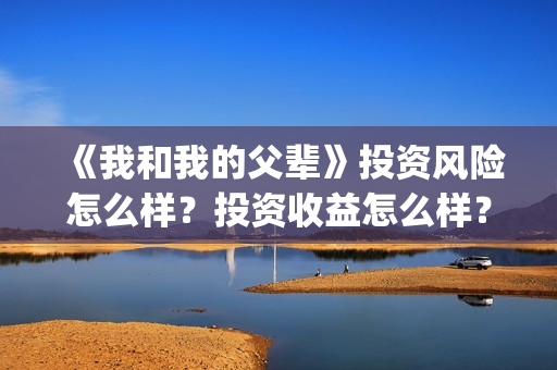 《我和我的父辈》投资风险怎么样？投资收益怎么样？在哪投？(《我和我的父辈》电影免费观看)