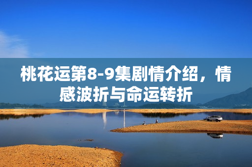 桃花运第8-9集剧情介绍，情感波折与命运转折