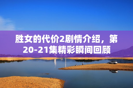 胜女的代价2剧情介绍，第20-21集精彩瞬间回顾