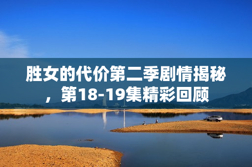 胜女的代价第二季剧情揭秘，第18-19集精彩回顾