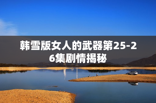 韩雪版女人的武器第25-26集剧情揭秘