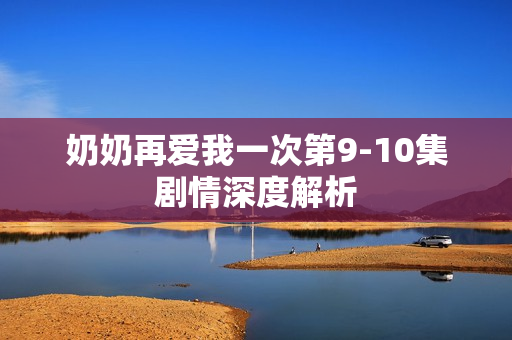 奶奶再爱我一次第9-10集剧情深度解析