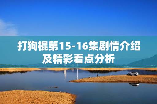 打狗棍第15-16集剧情介绍及精彩看点分析