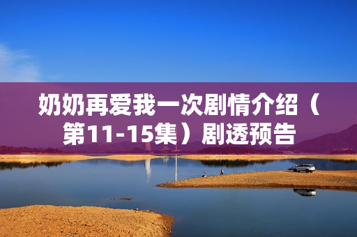 奶奶再爱我一次剧情介绍（第11-15集）剧透预告