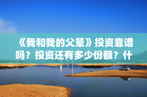 《我和我的父辈》投资靠谱吗？投资还有多少份额？什么时候截止？(我和我的父辈《少年行》)