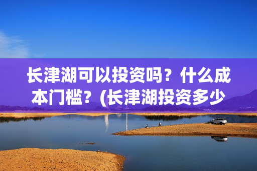长津湖可以投资吗？什么成本门槛？(长津湖投资多少钱)