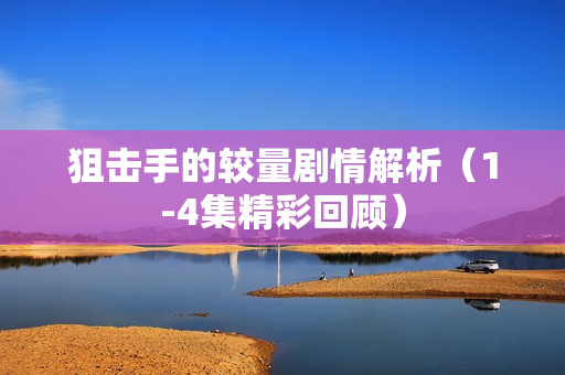 狙击手的较量剧情解析（1-4集精彩回顾）