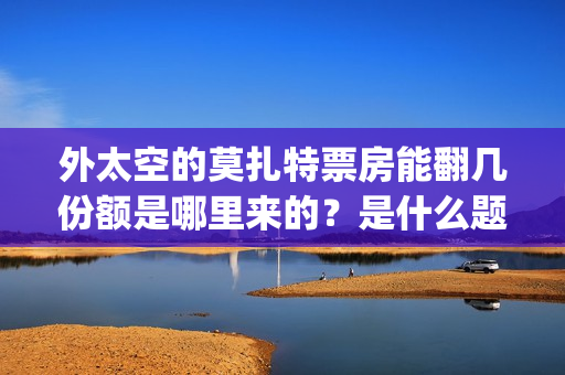 外太空的莫扎特票房能翻几份额是哪里来的？是什么题材电影？(外太空的莫扎特免费观看高清完整版下载)