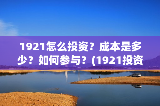 1921怎么投资？成本是多少？如何参与？(1921投资商)