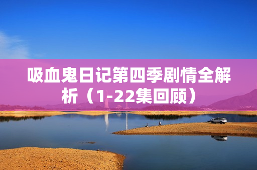 吸血鬼日记第四季剧情全解析（1-22集回顾）