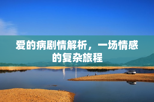 爱的病剧情解析,一场情感的复杂旅程 爱的病剧情解析,一场情感的复杂旅程