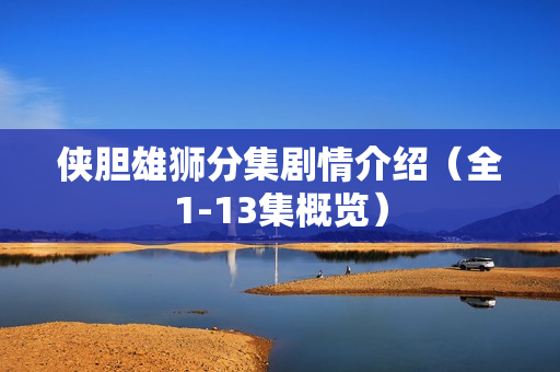 侠胆雄狮分集剧情介绍（全1-13集概览）