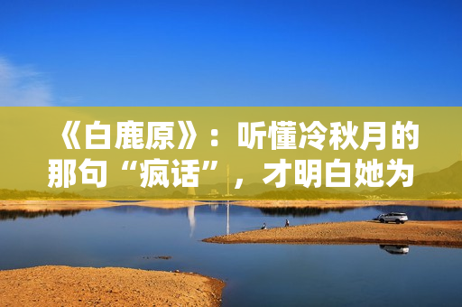 《白鹿原》：听懂冷秋月的那句“疯话”，才明白她为何会发疯而死