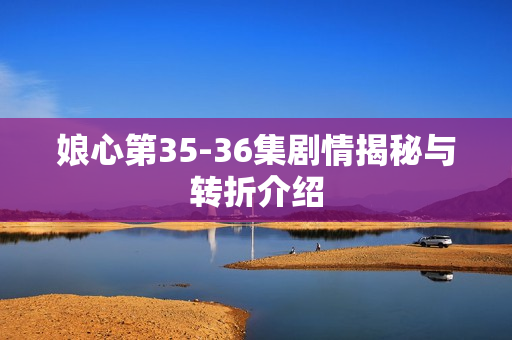 娘心第35-36集剧情揭秘与转折介绍