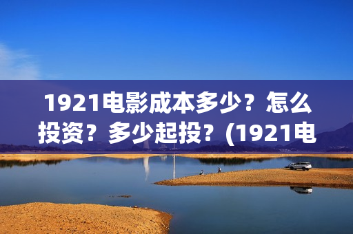 1921电影成本多少？怎么投资？多少起投？(1921电影投资收益)