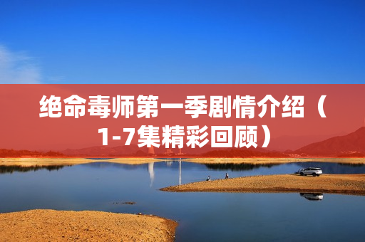 绝命毒师第一季剧情介绍（1-7集精彩回顾）