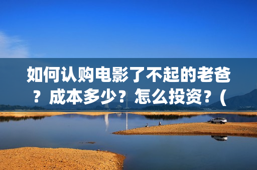 如何认购电影了不起的老爸？成本多少？怎么投资？(电影认购正规平台)