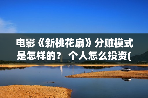 电影《新桃花扇》分赃模式是怎样的？ 个人怎么投资(新桃花扇什么时候上映,票房)