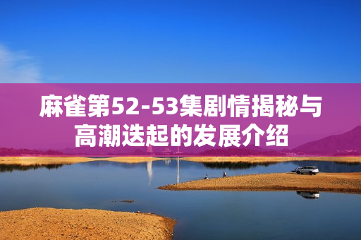 麻雀第52-53集剧情揭秘与高潮迭起的发展介绍