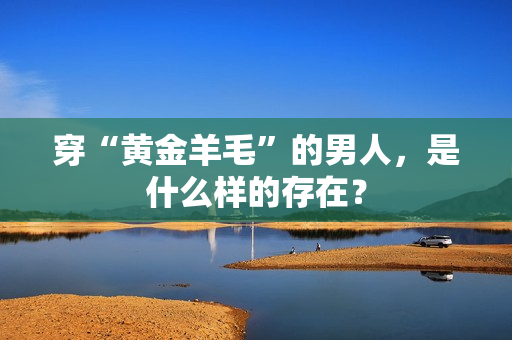 穿“黄金羊毛”的男人，是什么样的存在？