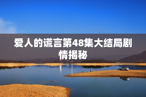 爱人的谎言第48集大结局剧情揭秘