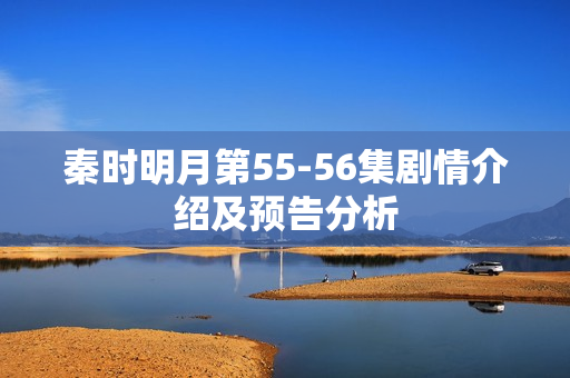 秦时明月第55-56集剧情介绍及预告分析