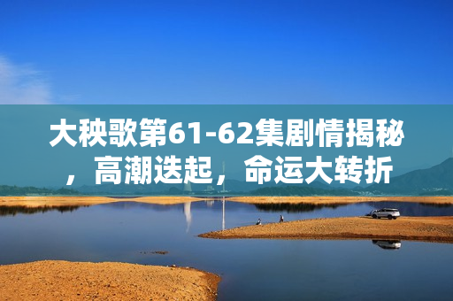 大秧歌第61-62集剧情揭秘，高潮迭起，命运大转折