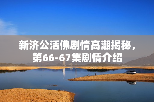 新济公活佛剧情高潮揭秘，第66-67集剧情介绍