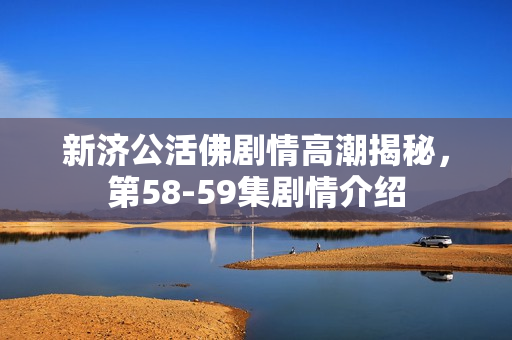 新济公活佛剧情高潮揭秘，第58-59集剧情介绍