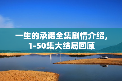 一生的承诺全集剧情介绍，1-50集大结局回顾