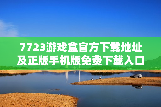 7723游戏盒官方下载地址及正版手机版免费下载入口