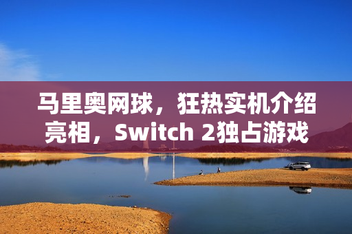 马里奥网球，狂热实机介绍亮相，Switch 2独占游戏2月12日来袭！