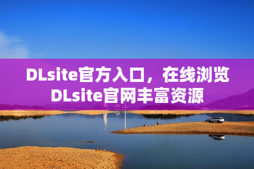 DLsite官方入口，在线浏览DLsite官网丰富资源