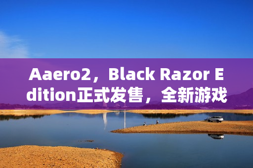 Aaero2，Black Razor Edition正式发售，全新游戏体验开启！
