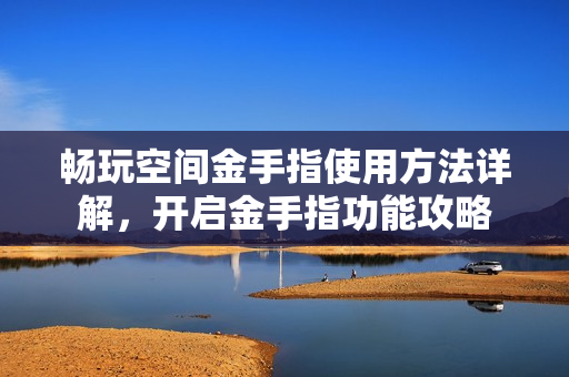 畅玩空间金手指使用方法详解,开启金手指功能攻略 畅玩空间金手指使用方法详解,开启金手指功能攻略