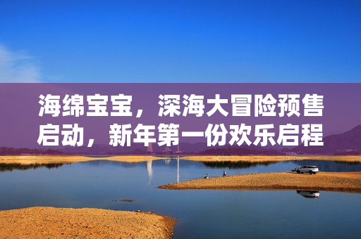 海绵宝宝，深海大冒险预售启动，新年第一份欢乐启程！