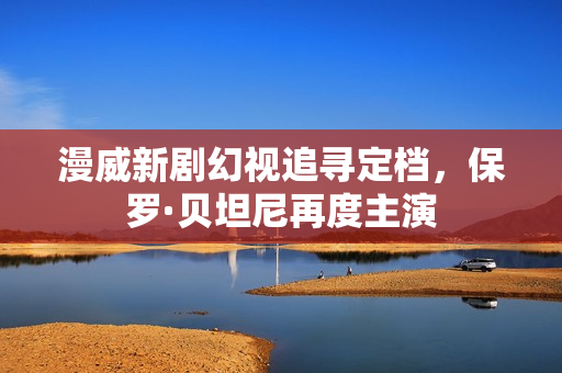 漫威新剧幻视追寻定档，保罗·贝坦尼再度主演