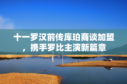 十一罗汉前传库珀商谈加盟，携手罗比主演新篇章