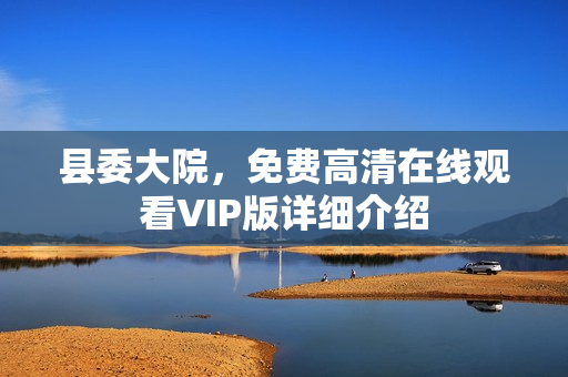县委大院，免费高清在线观看VIP版详细介绍