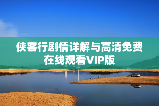 侠客行剧情详解与高清免费在线观看VIP版