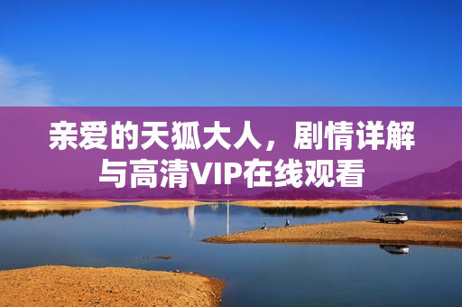 亲爱的天狐大人，剧情详解与高清VIP在线观看