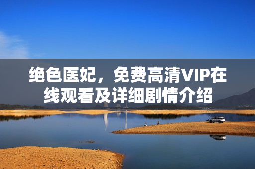 绝色医妃，免费高清VIP在线观看及详细剧情介绍