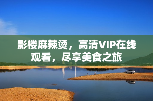 影楼麻辣烫，高清VIP在线观看，尽享美食之旅