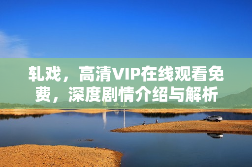轧戏，高清VIP在线观看免费，深度剧情介绍与解析