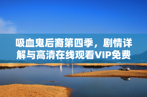 吸血鬼后裔第四季，剧情详解与高清在线观看VIP免费体验