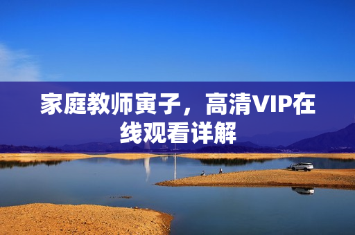 家庭教师寅子,高清VIP在线观看详解 家庭教师寅子,高清VIP在线观看详解