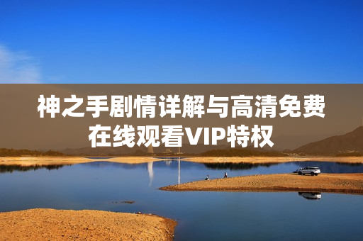 神之手剧情详解与高清免费在线观看VIP特权