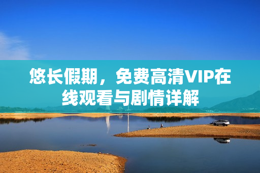 悠长假期，免费高清VIP在线观看与剧情详解
